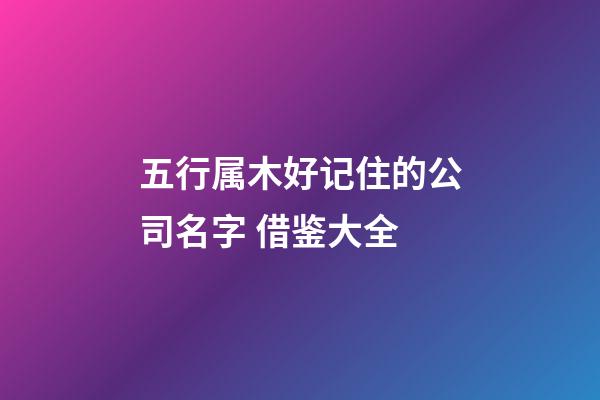 五行属木好记住的公司名字 借鉴大全-第1张-公司起名-玄机派